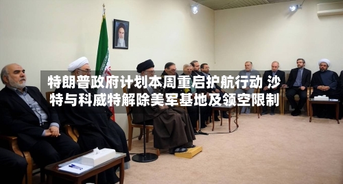 特朗普政府计划本周重启护航行动 沙特与科威特解除美军基地及领空限制-第1张图片