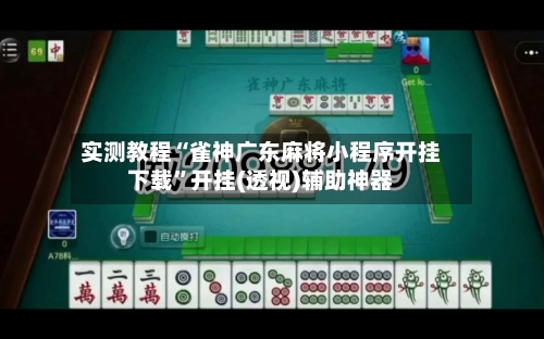 实测教程“雀神广东麻将小程序开挂下载”开挂(透视)辅助神器-第3张图片