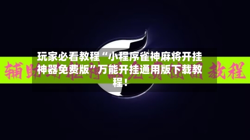 玩家必看教程“小程序雀神麻将开挂神器免费版”万能开挂通用版下载教程！-第3张图片