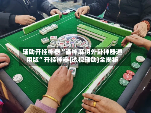辅助开挂神器“雀神麻将外卦神器通用版	”开挂神器{透视辅助}全揭秘-第1张图片