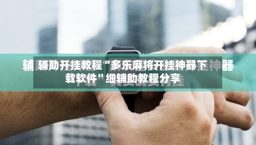 辅助开挂教程“多乐麻将开挂神器下载软件	”细辅助教程分享-第1张图片