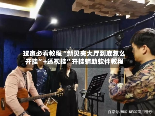 玩家必看教程“新贝壳大厅到底怎么开挂”+透视挂	”开挂辅助软件教程-第1张图片