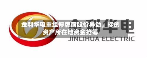 金利华电重组停牌前股价异动	，标的资产所在地资金抢筹-第2张图片