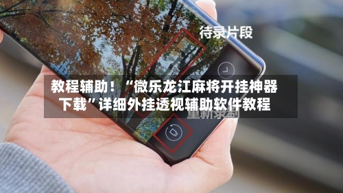 教程辅助！“微乐龙江麻将开挂神器下载	”详细外挂透视辅助软件教程-第1张图片