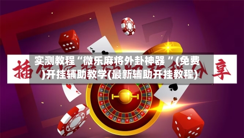 实测教程“微乐麻将外卦神器 ”(免费)开挂辅助教学(最新辅助开挂教程)-第1张图片