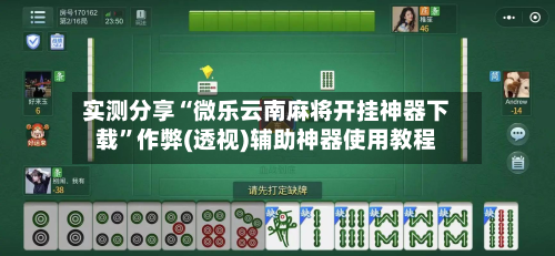 实测分享“微乐云南麻将开挂神器下载	”作弊(透视)辅助神器使用教程-第1张图片