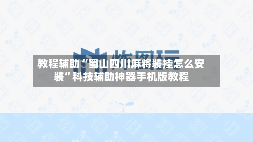 教程辅助“蜀山四川麻将装挂怎么安装	”科技辅助神器手机版教程-第2张图片