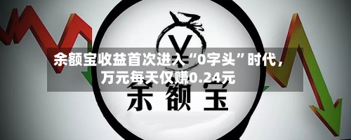 余额宝收益首次进入“0字头”时代，万元每天仅赚0.24元-第3张图片