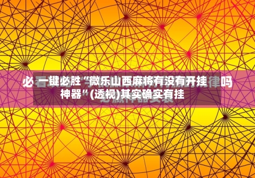 一键必胜“微乐山西麻将有没有开挂神器”(透视)其实确实有挂-第1张图片
