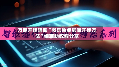 万能开挂辅助“微乐免费房间开挂方法”细辅助教程分享-第3张图片