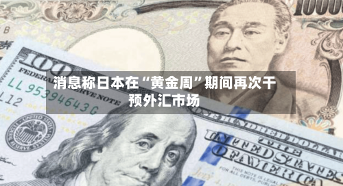 消息称日本在“黄金周	”期间再次干预外汇市场-第2张图片