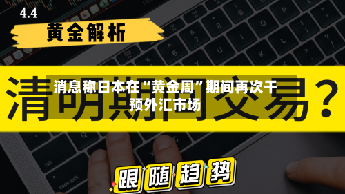 消息称日本在“黄金周”期间再次干预外汇市场-第3张图片