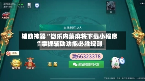 辅助神器“微乐内蒙麻将下载小程序	”掌握辅助功能必胜规则-第2张图片
