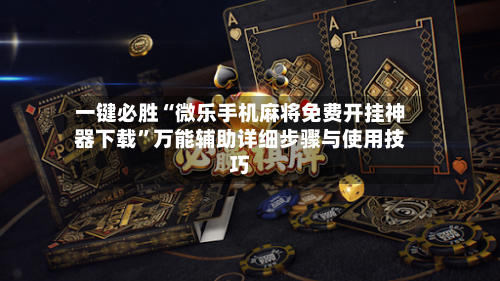 一键必胜“微乐手机麻将免费开挂神器下载”万能辅助详细步骤与使用技巧-第2张图片