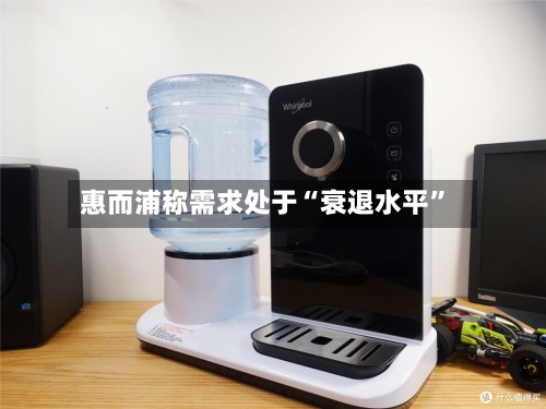 惠而浦称需求处于“衰退水平”-第1张图片