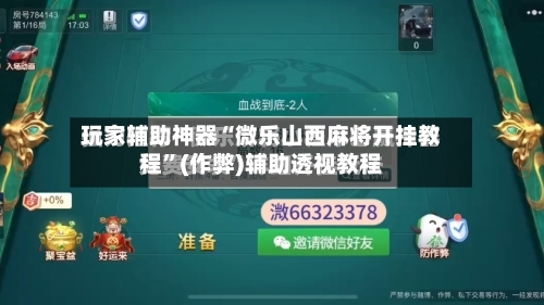 玩家辅助神器“微乐山西麻将开挂教程	”(作弊)辅助透视教程-第2张图片