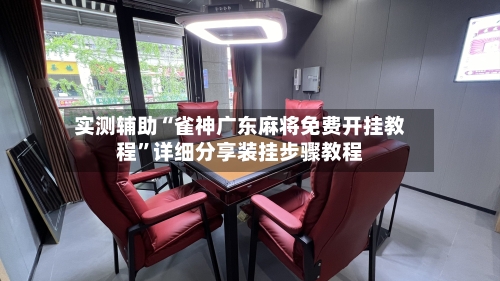 实测辅助“雀神广东麻将免费开挂教程	”详细分享装挂步骤教程-第1张图片