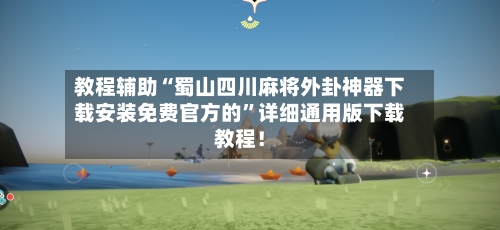 教程辅助“蜀山四川麻将外卦神器下载安装免费官方的”详细通用版下载教程！-第3张图片
