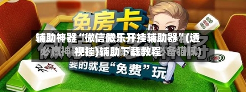 辅助神器“微信微乐开挂辅助器”(透视挂)辅助下载教程-第3张图片