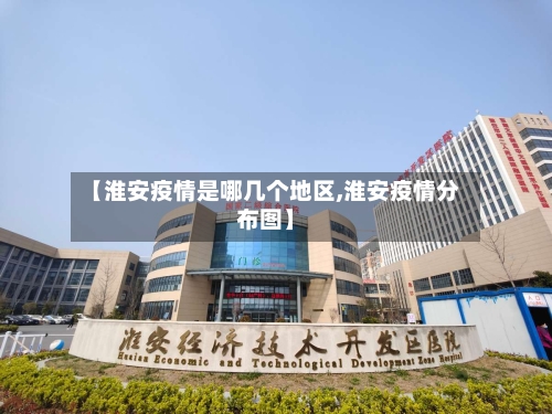 【淮安疫情是哪几个地区,淮安疫情分布图】-第2张图片