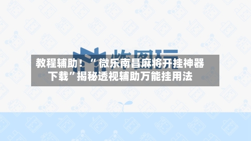 教程辅助！“ 微乐南昌麻将开挂神器下载”揭秘透视辅助万能挂用法-第2张图片