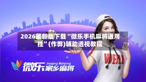 2026最新版下载“微乐手机麻将通用挂”(作弊)辅助透视教程-第1张图片