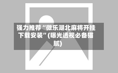 强力推荐“微乐湖北麻将开挂下载安装	”(曝光透视必备猫腻)-第2张图片