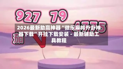 2026最新助赢神器“微乐麻将外卦神器下载”开挂下载安装 - 最新辅助工具教程-第1张图片