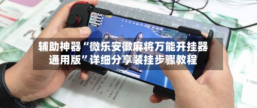 辅助神器“微乐安徽麻将万能开挂器通用版”详细分享装挂步骤教程-第1张图片