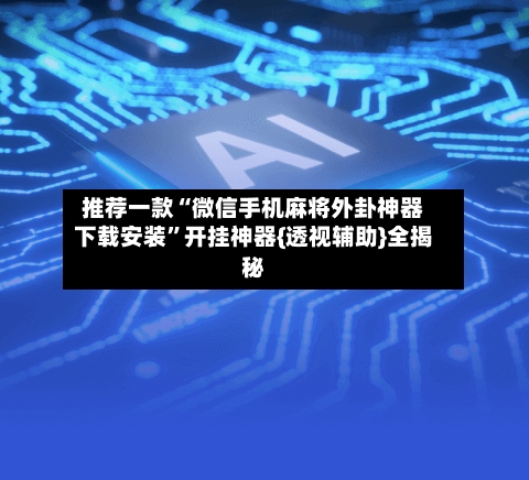 推荐一款“微信手机麻将外卦神器下载安装”开挂神器{透视辅助}全揭秘-第1张图片
