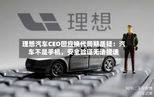 理想汽车CEO回应换代周期质疑：汽车不是手机，安全验证无法提速-第1张图片
