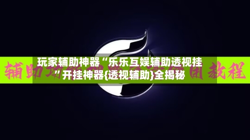玩家辅助神器“乐乐互娱辅助透视挂”开挂神器{透视辅助}全揭秘-第1张图片