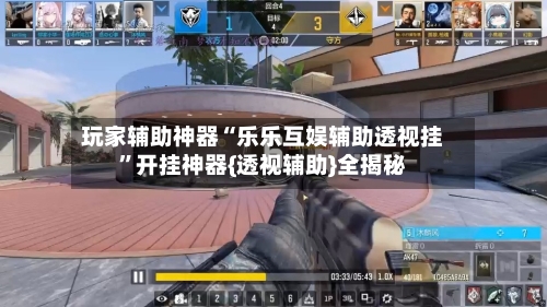 玩家辅助神器“乐乐互娱辅助透视挂”开挂神器{透视辅助}全揭秘-第3张图片