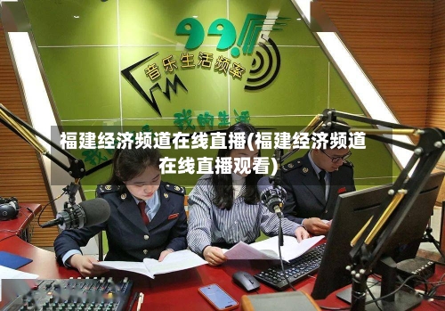 福建经济频道在线直播(福建经济频道在线直播观看)-第2张图片