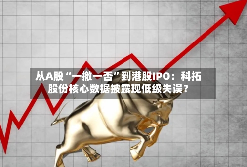 从A股“一撤一否”到港股IPO：科拓股份核心数据披露现低级失误？-第3张图片
