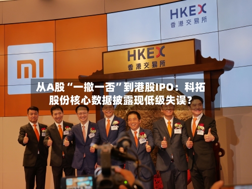 从A股“一撤一否”到港股IPO：科拓股份核心数据披露现低级失误？-第2张图片