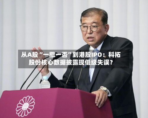 从A股“一撤一否	”到港股IPO：科拓股份核心数据披露现低级失误？-第1张图片