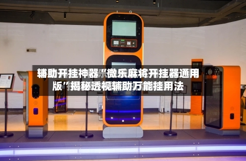 辅助开挂神器“微乐麻将开挂器通用版”揭秘透视辅助万能挂用法-第3张图片