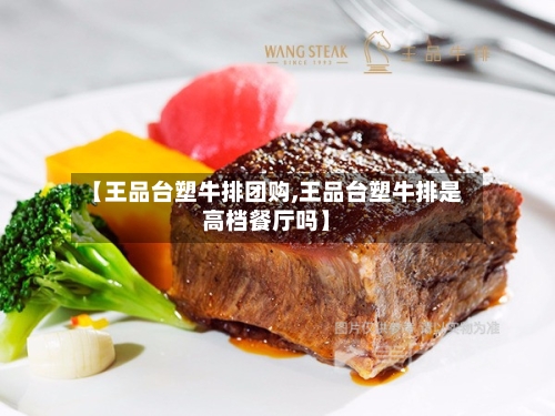 【王品台塑牛排团购,王品台塑牛排是高档餐厅吗】-第2张图片
