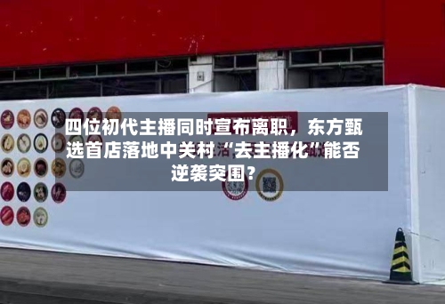 四位初代主播同时宣布离职，东方甄选首店落地中关村 “去主播化”能否逆袭突围？-第1张图片
