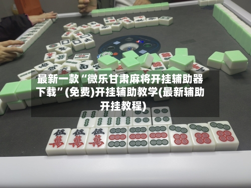 最新一款“微乐甘肃麻将开挂辅助器下载”(免费)开挂辅助教学(最新辅助开挂教程)-第1张图片