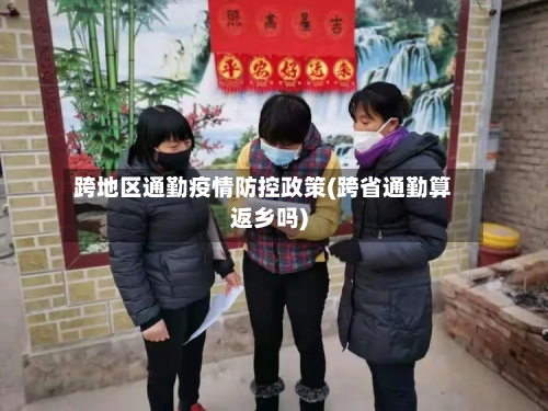 跨地区通勤疫情防控政策(跨省通勤算返乡吗)-第2张图片