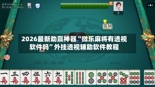 2026最新助赢神器“微乐麻将有透视软件吗”外挂透视辅助软件教程-第2张图片