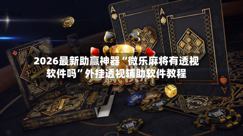 2026最新助赢神器“微乐麻将有透视软件吗”外挂透视辅助软件教程-第3张图片