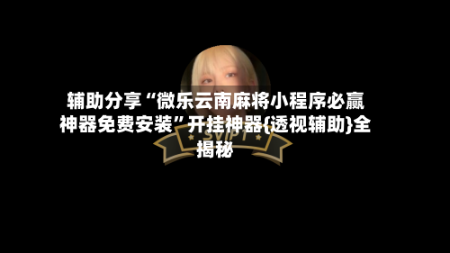 辅助分享“微乐云南麻将小程序必赢神器免费安装”开挂神器{透视辅助}全揭秘-第1张图片
