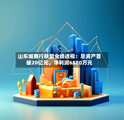 山东城商行联盟业绩透视：总资产首破20亿元，净利润6880万元-第1张图片