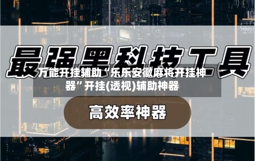 万能开挂辅助“乐乐安徽麻将开挂神器”开挂(透视)辅助神器-第1张图片