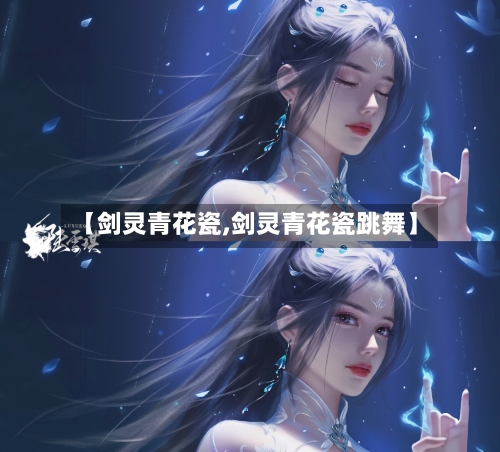 【剑灵青花瓷,剑灵青花瓷跳舞】-第3张图片