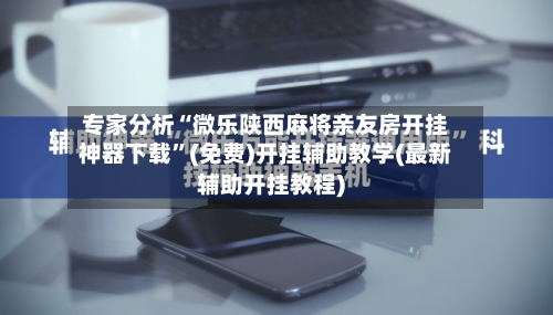 专家分析“微乐陕西麻将亲友房开挂神器下载	”(免费)开挂辅助教学(最新辅助开挂教程)-第3张图片