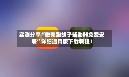 实测分享“微壳跑胡子辅助器免费安装	”详细通用版下载教程！-第1张图片